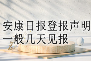 安康日报登报声明一般几天见报？