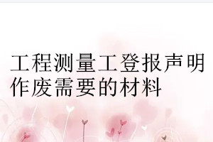 工程测量工登报声明作废需要的材料