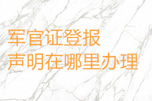 军官证登报声明在哪里办理