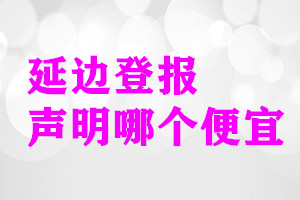 延边登报声明哪个便宜