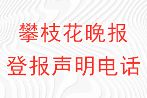 攀枝花晚报登报电话_攀枝花晚报登报声明电话