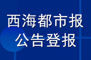 西海都市报公告登报_西海都市报公告登报电话