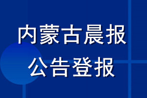 内蒙古晨报公告登报_内蒙古晨报公告登报电话