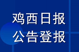 鸡西日报公告登报_鸡西日报公告登报电话