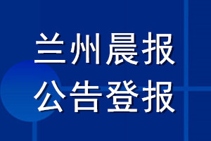 兰州晨报公告登报_兰州晨报公告登报电话