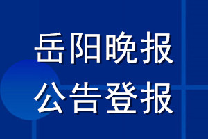 岳阳晚报公告登报_岳阳晚报公告登报电话
