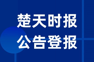 楚天时报公告登报_楚天时报公告登报电话