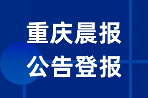 重庆晨报公告登报_重庆晨报公告登报电话