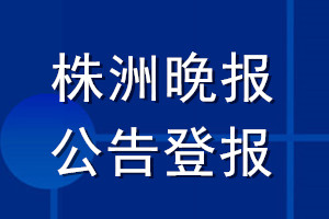 株洲晚报公告登报_株洲晚报公告登报电话