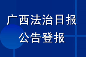 广西法治日报公告登报_广西法治日报公告登报电话