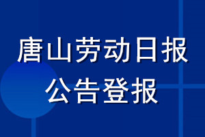 唐山劳动日报公告登报_唐山劳动日报公告登报电话