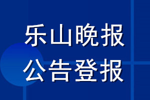 乐山晚报公告登报_乐山晚报公告登报电话