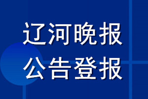 辽河晚报公告登报_辽河晚报公告登报电话