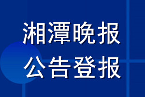 湘潭晚报公告登报_湘潭晚报公告登报电话